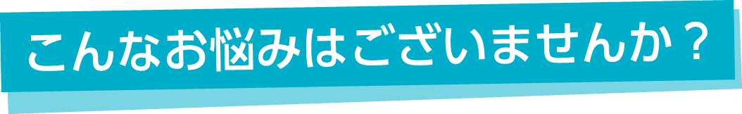 こんなお悩みはございませんか