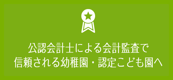 公認会計士による会計監査で信頼される幼稚園・認定こども園へ